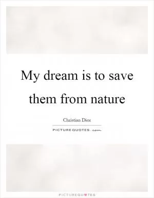 My dream is to save them from nature Picture Quote #1