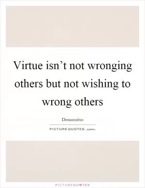 Virtue isn’t not wronging others but not wishing to wrong others Picture Quote #1