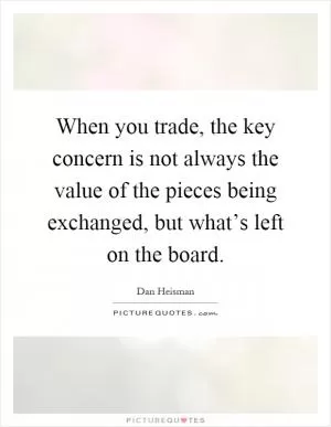 When you trade, the key concern is not always the value of the pieces being exchanged, but what’s left on the board Picture Quote #1