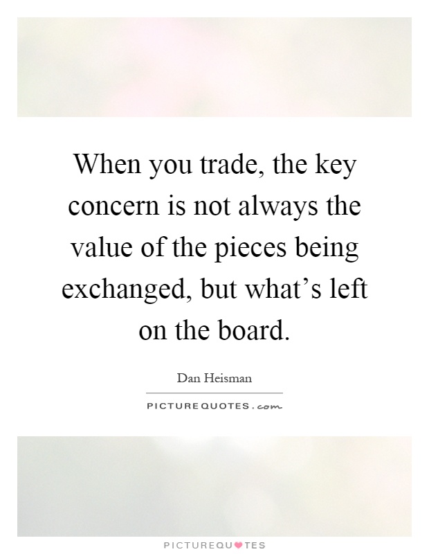 When you trade, the key concern is not always the value of the pieces being exchanged, but what's left on the board Picture Quote #1