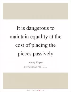 It is dangerous to maintain equality at the cost of placing the pieces passively Picture Quote #1