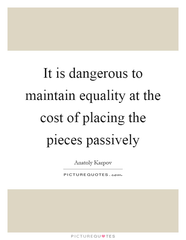 It is dangerous to maintain equality at the cost of placing the pieces passively Picture Quote #1
