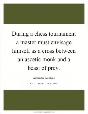 During a chess tournament a master must envisage himself as a cross between an ascetic monk and a beast of prey Picture Quote #1