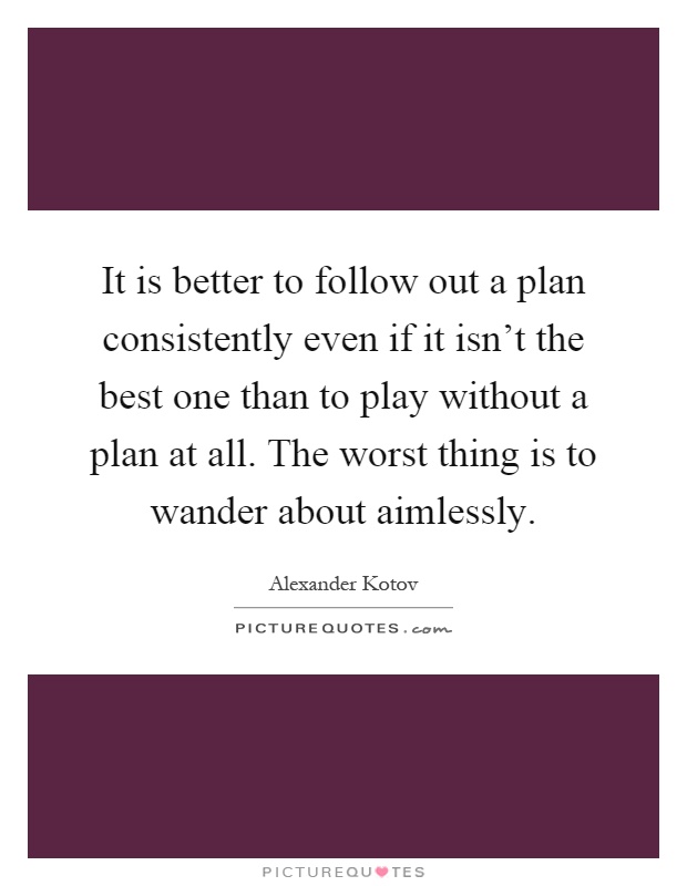 It is better to follow out a plan consistently even if it isn't the best one than to play without a plan at all. The worst thing is to wander about aimlessly Picture Quote #1