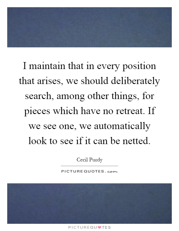 I maintain that in every position that arises, we should deliberately search, among other things, for pieces which have no retreat. If we see one, we automatically look to see if it can be netted Picture Quote #1