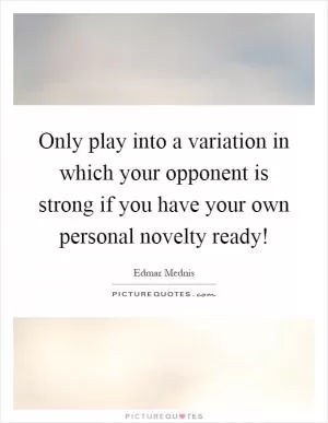 Only play into a variation in which your opponent is strong if you have your own personal novelty ready! Picture Quote #1