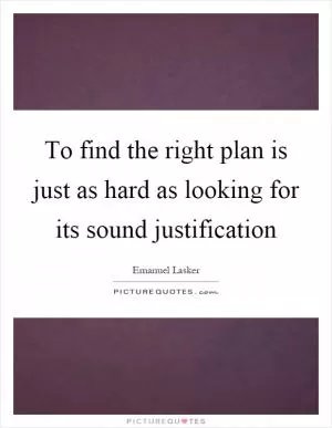 To find the right plan is just as hard as looking for its sound justification Picture Quote #1