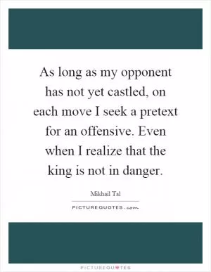 As long as my opponent has not yet castled, on each move I seek a pretext for an offensive. Even when I realize that the king is not in danger Picture Quote #1