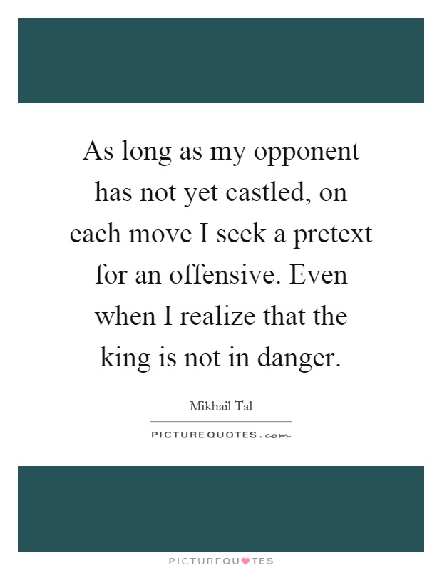 As long as my opponent has not yet castled, on each move I seek a pretext for an offensive. Even when I realize that the king is not in danger Picture Quote #1