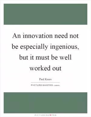 An innovation need not be especially ingenious, but it must be well worked out Picture Quote #1