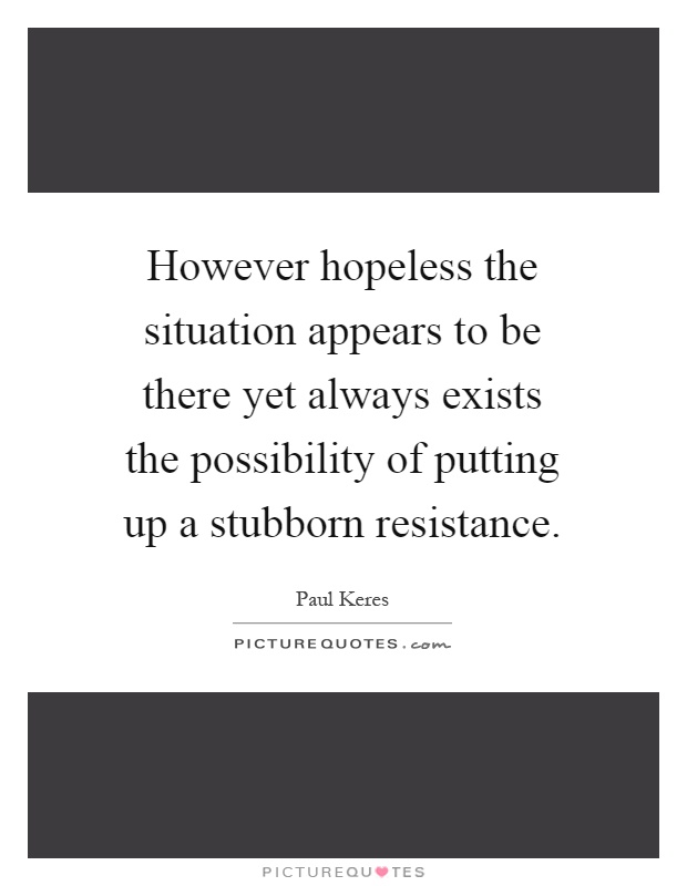 However hopeless the situation appears to be there yet always exists the possibility of putting up a stubborn resistance Picture Quote #1