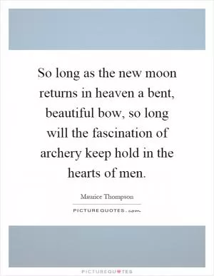 So long as the new moon returns in heaven a bent, beautiful bow, so long will the fascination of archery keep hold in the hearts of men Picture Quote #1