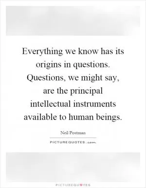 Everything we know has its origins in questions. Questions, we might say, are the principal intellectual instruments available to human beings Picture Quote #1