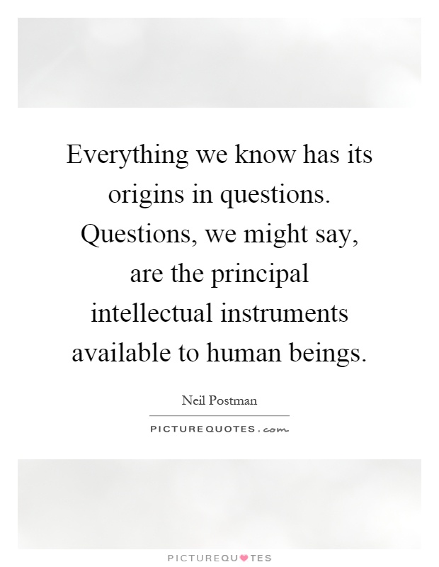 Everything we know has its origins in questions. Questions, we might say, are the principal intellectual instruments available to human beings Picture Quote #1