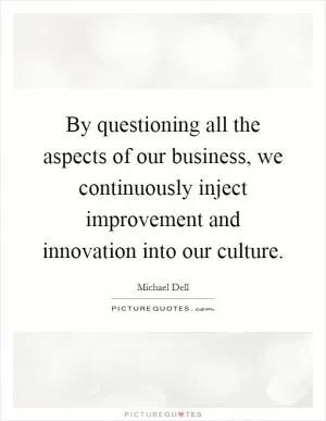 By questioning all the aspects of our business, we continuously inject improvement and innovation into our culture Picture Quote #1