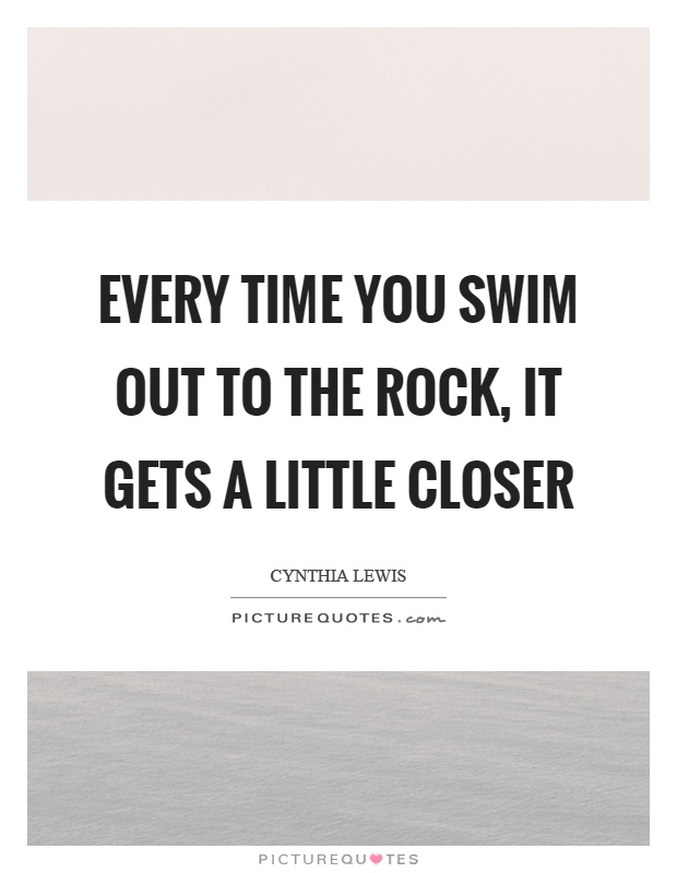Every time you swim out to the rock, it gets a little closer Picture Quote #1