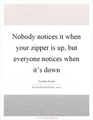 Nobody notices it when your zipper is up, but everyone notices when it’s down Picture Quote #1