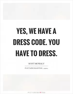 Yes, we have a dress code. You have to dress Picture Quote #1