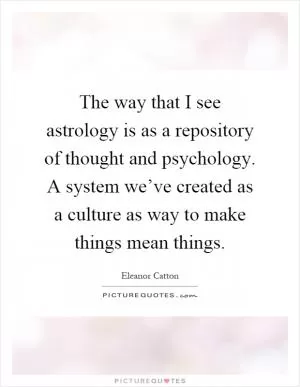 The way that I see astrology is as a repository of thought and psychology. A system we’ve created as a culture as way to make things mean things Picture Quote #1