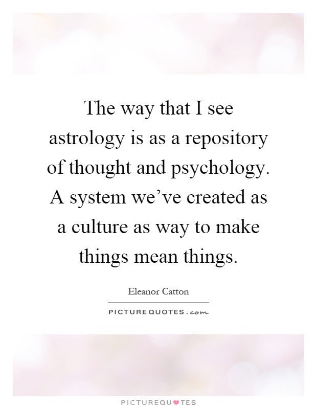 The way that I see astrology is as a repository of thought and psychology. A system we've created as a culture as way to make things mean things Picture Quote #1