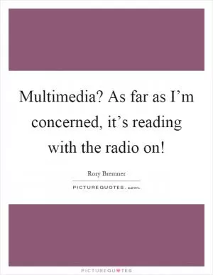 Multimedia? As far as I’m concerned, it’s reading with the radio on! Picture Quote #1