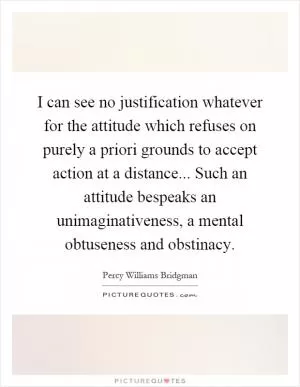 I can see no justification whatever for the attitude which refuses on purely a priori grounds to accept action at a distance... Such an attitude bespeaks an unimaginativeness, a mental obtuseness and obstinacy Picture Quote #1