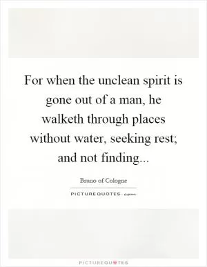 For when the unclean spirit is gone out of a man, he walketh through places without water, seeking rest; and not finding Picture Quote #1