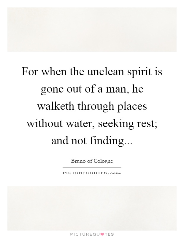 For when the unclean spirit is gone out of a man, he walketh through places without water, seeking rest; and not finding Picture Quote #1
