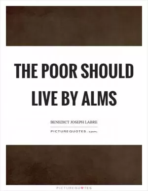 The poor should live by alms Picture Quote #1