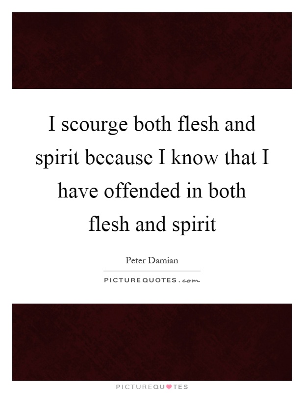 I scourge both flesh and spirit because I know that I have offended in both flesh and spirit Picture Quote #1