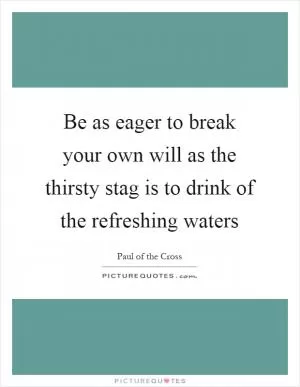 Be as eager to break your own will as the thirsty stag is to drink of the refreshing waters Picture Quote #1