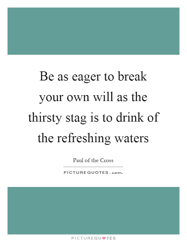 Be as eager to break your own will as the thirsty stag is to drink of the refreshing waters Picture Quote #1