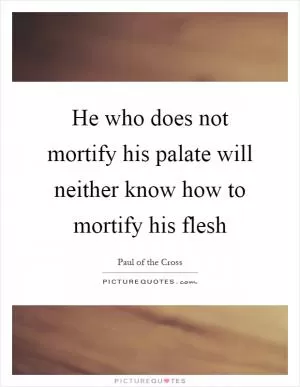 He who does not mortify his palate will neither know how to mortify his flesh Picture Quote #1