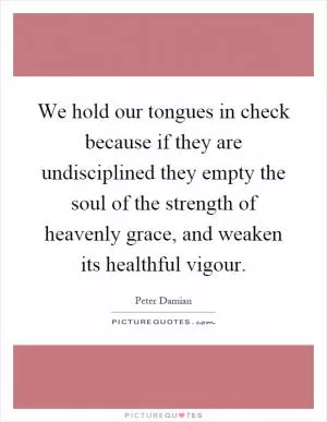 We hold our tongues in check because if they are undisciplined they empty the soul of the strength of heavenly grace, and weaken its healthful vigour Picture Quote #1