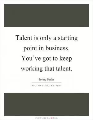 Talent is only a starting point in business. You’ve got to keep working that talent Picture Quote #1