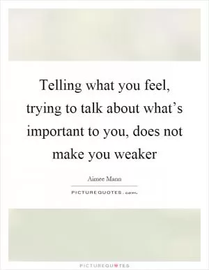Telling what you feel, trying to talk about what’s important to you, does not make you weaker Picture Quote #1