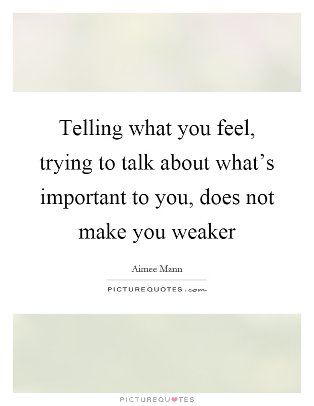 Telling what you feel, trying to talk about what's important to you, does not make you weaker Picture Quote #1