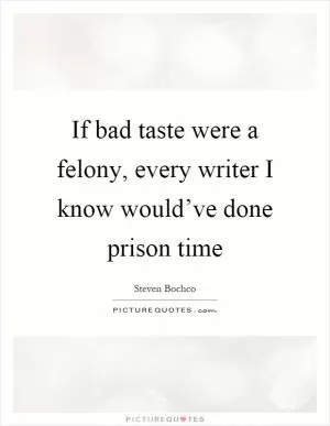 If bad taste were a felony, every writer I know would’ve done prison time Picture Quote #1
