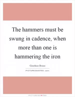 The hammers must be swung in cadence, when more than one is hammering the iron Picture Quote #1