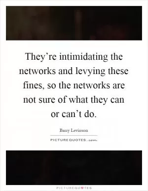 They’re intimidating the networks and levying these fines, so the networks are not sure of what they can or can’t do Picture Quote #1