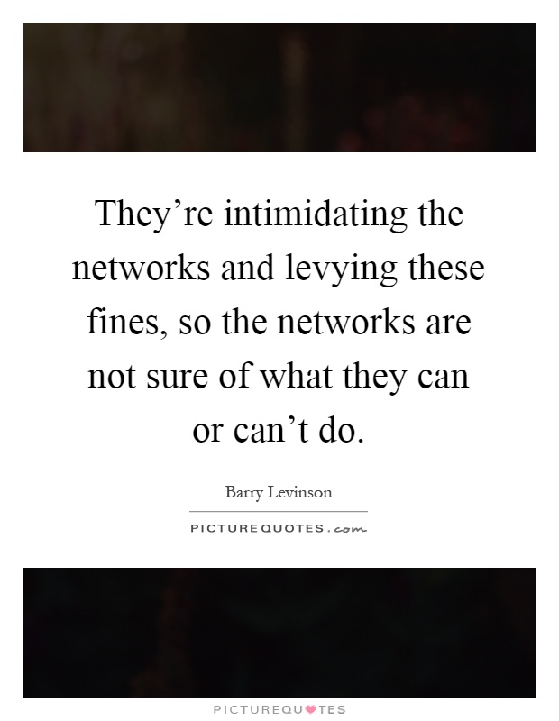 They're intimidating the networks and levying these fines, so the networks are not sure of what they can or can't do Picture Quote #1