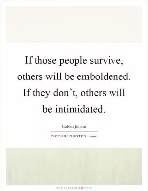 If those people survive, others will be emboldened. If they don’t, others will be intimidated Picture Quote #1
