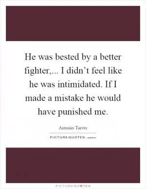 He was bested by a better fighter,... I didn’t feel like he was intimidated. If I made a mistake he would have punished me Picture Quote #1