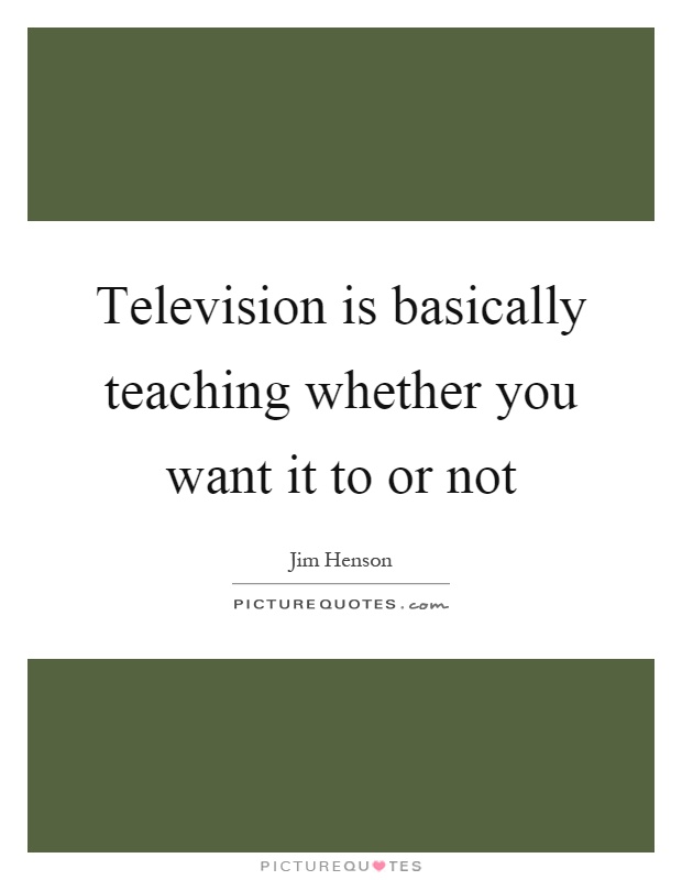 Television is basically teaching whether you want it to or not Picture Quote #1
