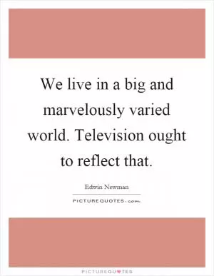 We live in a big and marvelously varied world. Television ought to reflect that Picture Quote #1