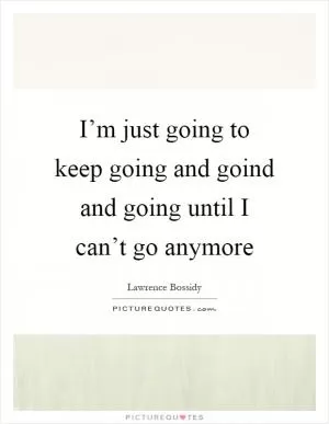 I’m just going to keep going and goind and going until I can’t go anymore Picture Quote #1