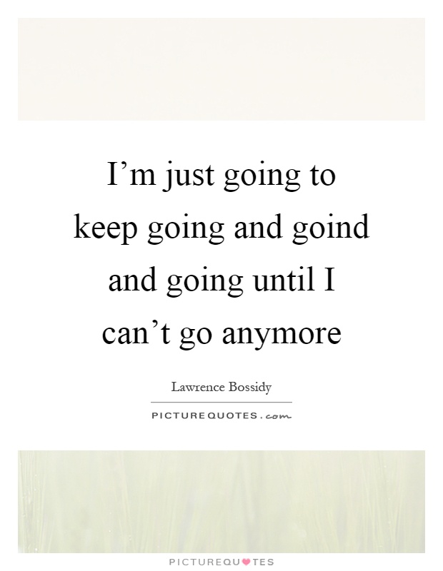 I'm just going to keep going and goind and going until I can't go anymore Picture Quote #1