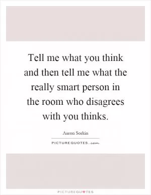 Tell me what you think and then tell me what the really smart person in the room who disagrees with you thinks Picture Quote #1