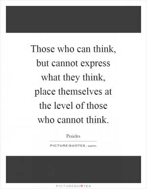Those who can think, but cannot express what they think, place themselves at the level of those who cannot think Picture Quote #1