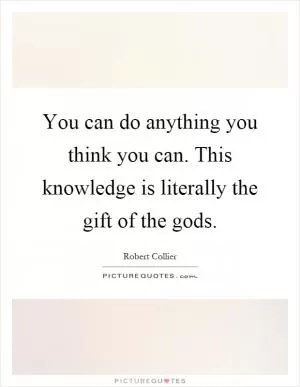 You can do anything you think you can. This knowledge is literally the gift of the gods Picture Quote #1